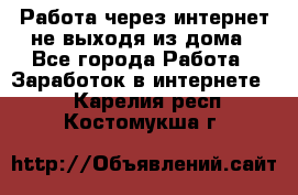 Работа через интернет не выходя из дома - Все города Работа » Заработок в интернете   . Карелия респ.,Костомукша г.